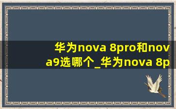 华为nova 8pro和nova9选哪个_华为nova 8pro和nova9pro哪个好